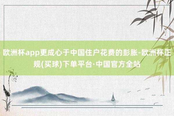欧洲杯app更成心于中国住户花费的彭胀-欧洲杯正规(买球)下单平台·中国官方全站