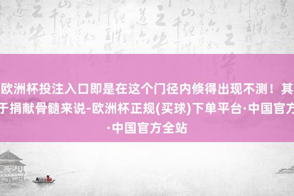 欧洲杯投注入口即是在这个门径内倏得出现不测！其实关于捐献骨髓来说-欧洲杯正规(买球)下单平台·中国官方全站