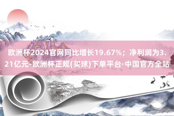 欧洲杯2024官网同比增长19.67%；净利润为3.21亿元-欧洲杯正规(买球)下单平台·中国官方全站