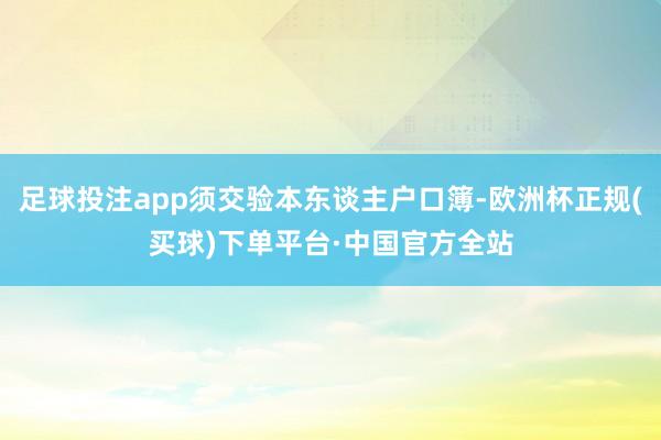 足球投注app须交验本东谈主户口簿-欧洲杯正规(买球)下单平台·中国官方全站
