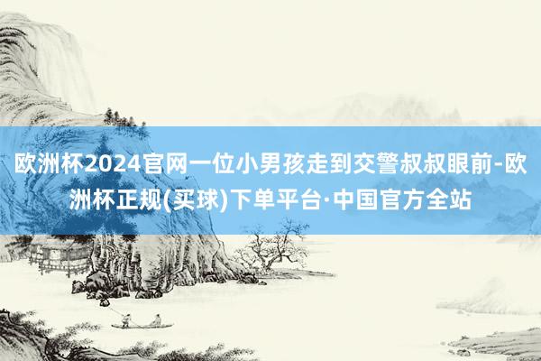 欧洲杯2024官网一位小男孩走到交警叔叔眼前-欧洲杯正规(买球)下单平台·中国官方全站