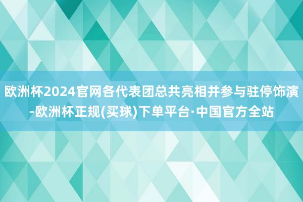 欧洲杯2024官网各代表团总共亮相并参与驻停饰演-欧洲杯正规(买球)下单平台·中国官方全站