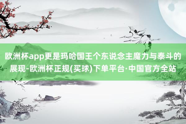 欧洲杯app更是玛哈国王个东说念主魔力与泰斗的展现-欧洲杯正规(买球)下单平台·中国官方全站
