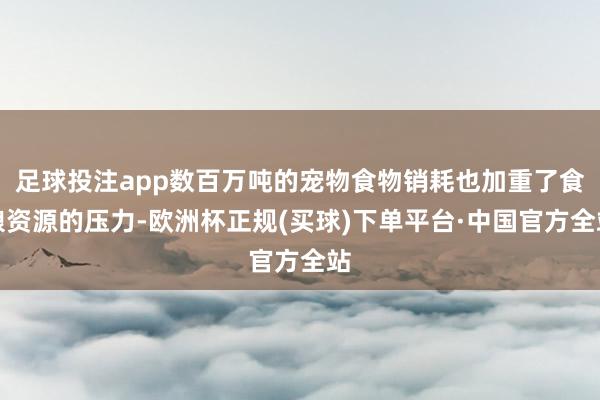 足球投注app数百万吨的宠物食物销耗也加重了食粮资源的压力-欧洲杯正规(买球)下单平台·中国官方全站