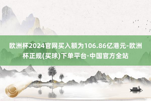欧洲杯2024官网买入额为106.86亿港元-欧洲杯正规(买球)下单平台·中国官方全站