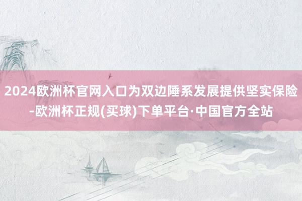 2024欧洲杯官网入口为双边陲系发展提供坚实保险-欧洲杯正规(买球)下单平台·中国官方全站