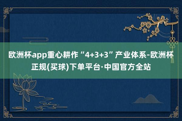 欧洲杯app重心耕作“4+3+3”产业体系-欧洲杯正规(买球)下单平台·中国官方全站
