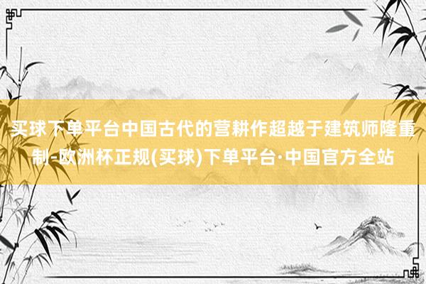 买球下单平台　　中国古代的营耕作超越于建筑师隆重制-欧洲杯正规(买球)下单平台·中国官方全站