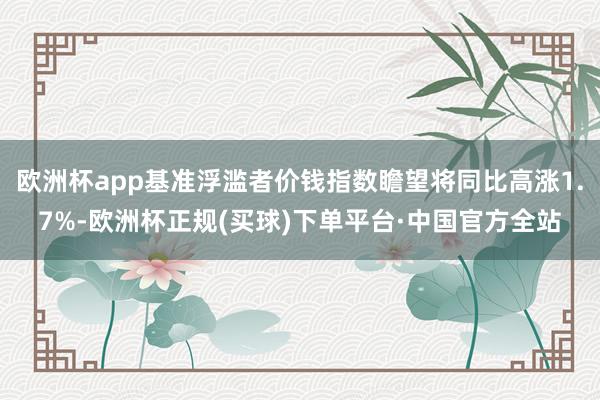 欧洲杯app基准浮滥者价钱指数瞻望将同比高涨1.7%-欧洲杯正规(买球)下单平台·中国官方全站