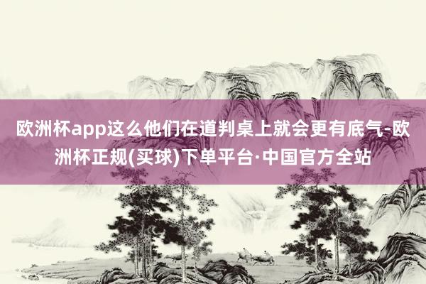欧洲杯app这么他们在道判桌上就会更有底气-欧洲杯正规(买球)下单平台·中国官方全站