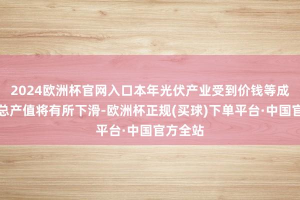 2024欧洲杯官网入口本年光伏产业受到价钱等成分影响总产值将有所下滑-欧洲杯正规(买球)下单平台·中国官方全站