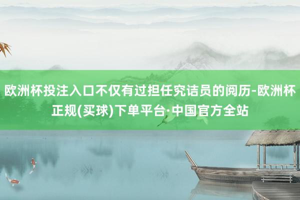 欧洲杯投注入口不仅有过担任究诘员的阅历-欧洲杯正规(买球)下单平台·中国官方全站