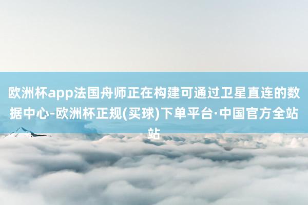 欧洲杯app法国舟师正在构建可通过卫星直连的数据中心-欧洲杯正规(买球)下单平台·中国官方全站