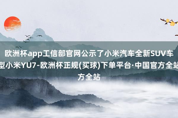 欧洲杯app工信部官网公示了小米汽车全新SUV车型小米YU7-欧洲杯正规(买球)下单平台·中国官方全站