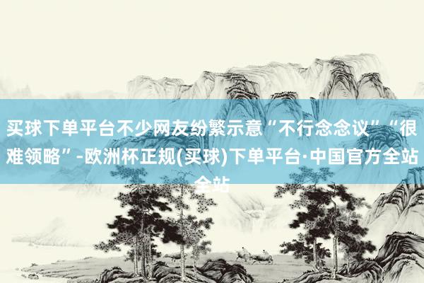 买球下单平台不少网友纷繁示意“不行念念议”“很难领略”-欧洲杯正规(买球)下单平台·中国官方全站