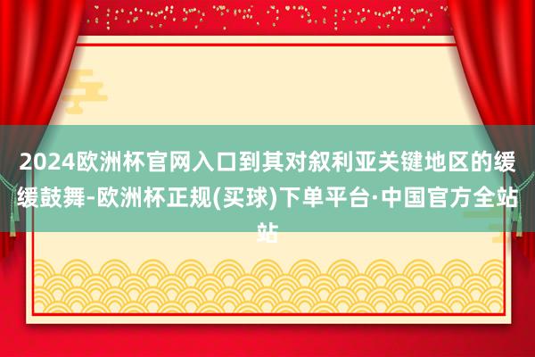 2024欧洲杯官网入口到其对叙利亚关键地区的缓缓鼓舞-欧洲杯正规(买球)下单平台·中国官方全站