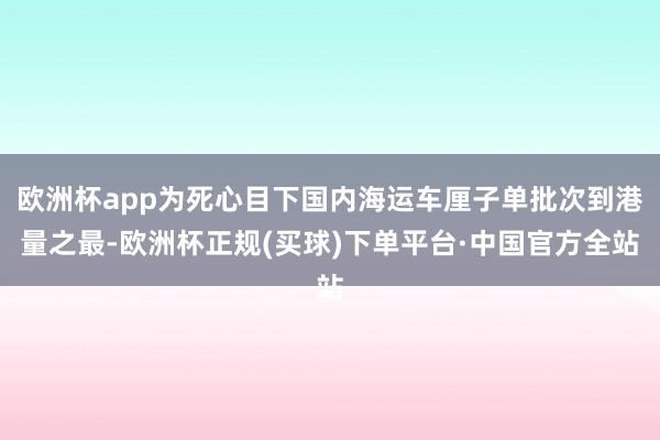 欧洲杯app为死心目下国内海运车厘子单批次到港量之最-欧洲杯正规(买球)下单平台·中国官方全站