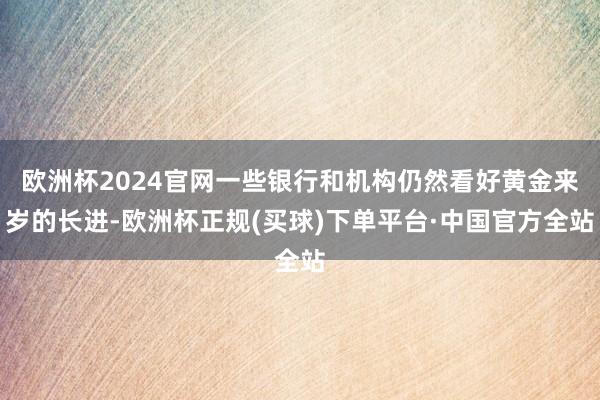 欧洲杯2024官网一些银行和机构仍然看好黄金来岁的长进-欧洲杯正规(买球)下单平台·中国官方全站