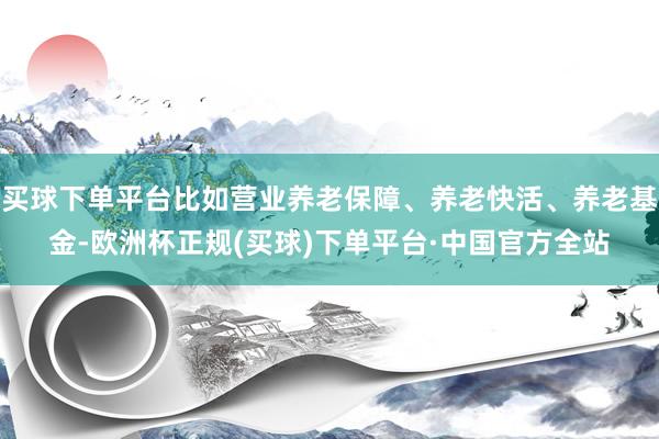 买球下单平台比如营业养老保障、养老快活、养老基金-欧洲杯正规(买球)下单平台·中国官方全站
