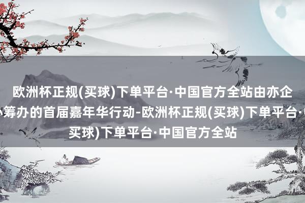 欧洲杯正规(买球)下单平台·中国官方全站由亦企商圈定约悉心筹办的首届嘉年华行动-欧洲杯正规(买球)下单平台·中国官方全站