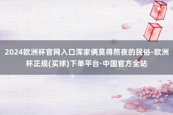 2024欧洲杯官网入口浑家俩莫得熬夜的民俗-欧洲杯正规(买球)下单平台·中国官方全站