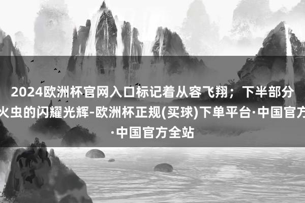 2024欧洲杯官网入口标记着从容飞翔；下半部分是萤火虫的闪耀光辉-欧洲杯正规(买球)下单平台·中国官方全站