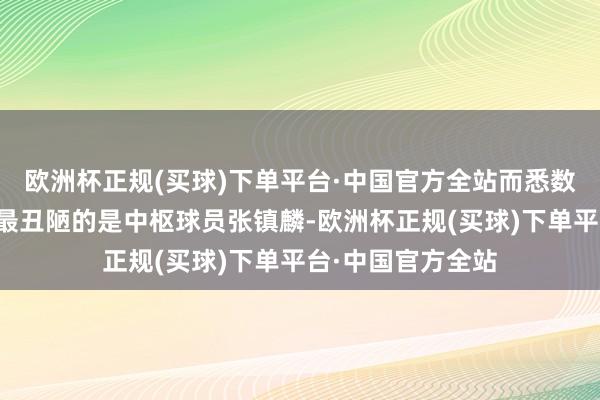 欧洲杯正规(买球)下单平台·中国官方全站而悉数上半场打得最差最丑陋的是中枢球员张镇麟-欧洲杯正规(买球)下单平台·中国官方全站