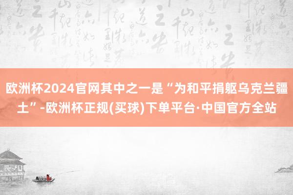 欧洲杯2024官网其中之一是“为和平捐躯乌克兰疆土”-欧洲杯正规(买球)下单平台·中国官方全站