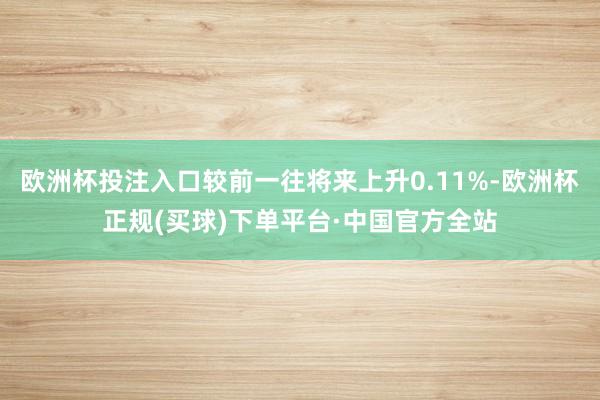 欧洲杯投注入口较前一往将来上升0.11%-欧洲杯正规(买球)下单平台·中国官方全站