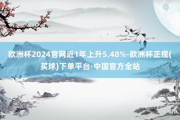 欧洲杯2024官网近1年上升5.48%-欧洲杯正规(买球)下单平台·中国官方全站
