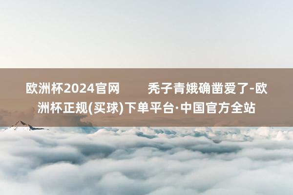 欧洲杯2024官网        秃子青娥确凿爱了-欧洲杯正规(买球)下单平台·中国官方全站