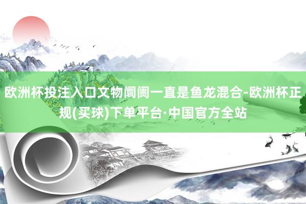 欧洲杯投注入口文物阛阓一直是鱼龙混合-欧洲杯正规(买球)下单平台·中国官方全站
