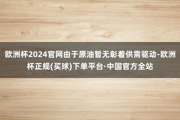 欧洲杯2024官网由于原油暂无彰着供需驱动-欧洲杯正规(买球)下单平台·中国官方全站