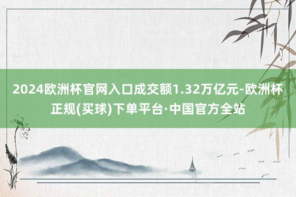 2024欧洲杯官网入口成交额1.32万亿元-欧洲杯正规(买球)下单平台·中国官方全站
