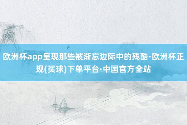 欧洲杯app呈现那些被渐忘边际中的残酷-欧洲杯正规(买球)下单平台·中国官方全站