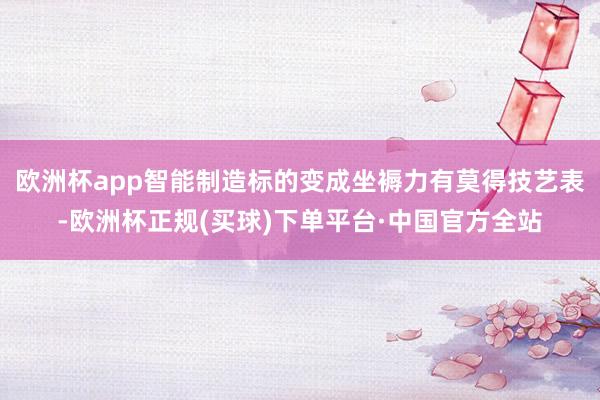 欧洲杯app智能制造标的变成坐褥力有莫得技艺表-欧洲杯正规(买球)下单平台·中国官方全站