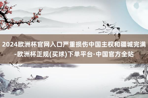 2024欧洲杯官网入口严重损伤中国主权和疆城完满-欧洲杯正规(买球)下单平台·中国官方全站