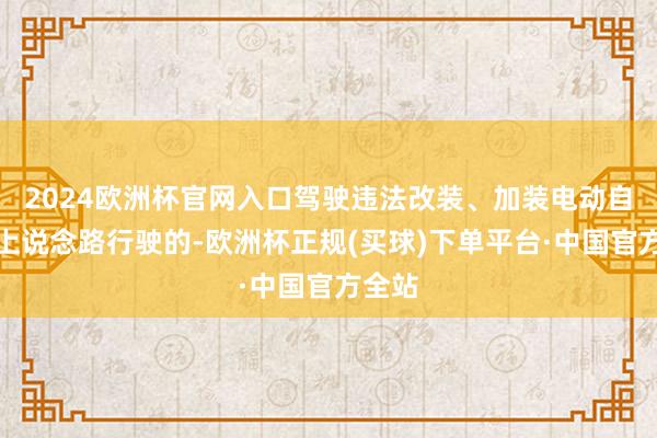 2024欧洲杯官网入口驾驶违法改装、加装电动自行车上说念路行驶的-欧洲杯正规(买球)下单平台·中国官方全站