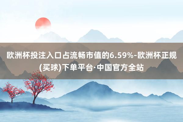 欧洲杯投注入口占流畅市值的6.59%-欧洲杯正规(买球)下单平台·中国官方全站
