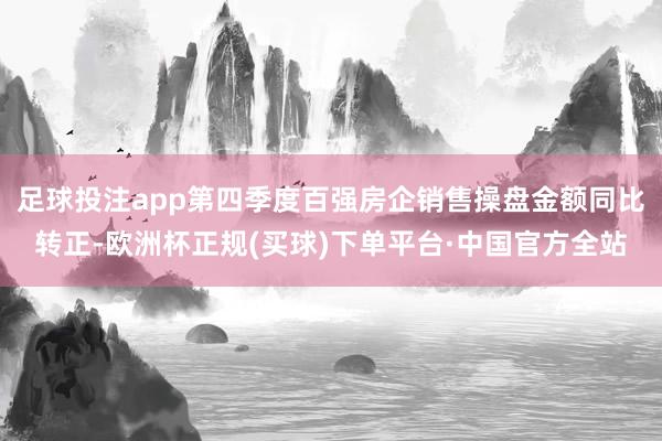 足球投注app第四季度百强房企销售操盘金额同比转正-欧洲杯正规(买球)下单平台·中国官方全站