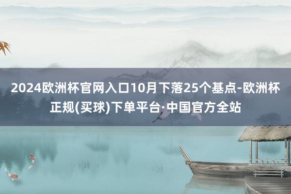 2024欧洲杯官网入口10月下落25个基点-欧洲杯正规(买球)下单平台·中国官方全站