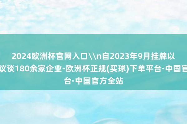 2024欧洲杯官网入口\n自2023年9月挂牌以来对商议谈180余家企业-欧洲杯正规(买球)下单平台·中国官方全站
