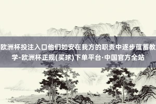 欧洲杯投注入口他们如安在我方的职责中逐步蕴蓄教学-欧洲杯正规(买球)下单平台·中国官方全站