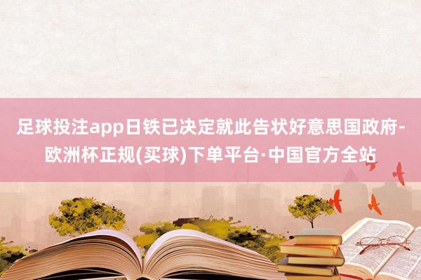 足球投注app日铁已决定就此告状好意思国政府-欧洲杯正规(买球)下单平台·中国官方全站