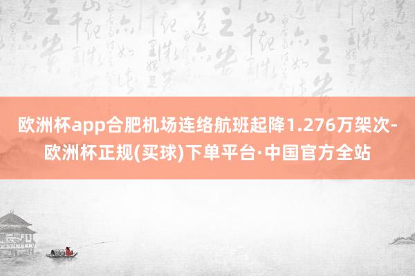 欧洲杯app合肥机场连络航班起降1.276万架次-欧洲杯正规(买球)下单平台·中国官方全站