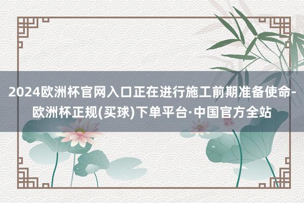 2024欧洲杯官网入口正在进行施工前期准备使命-欧洲杯正规(买球)下单平台·中国官方全站