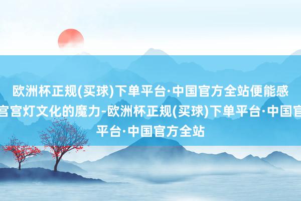 欧洲杯正规(买球)下单平台·中国官方全站便能感受到故宫宫灯文化的魔力-欧洲杯正规(买球)下单平台·中国官方全站