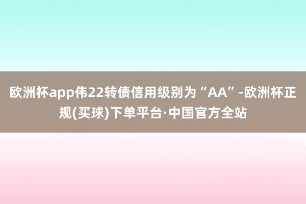 欧洲杯app伟22转债信用级别为“AA”-欧洲杯正规(买球)下单平台·中国官方全站