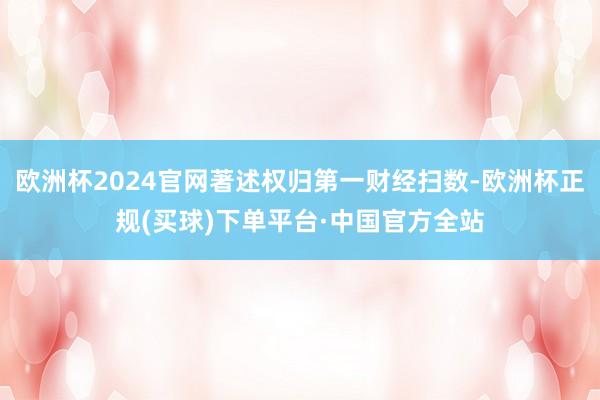 欧洲杯2024官网著述权归第一财经扫数-欧洲杯正规(买球)下单平台·中国官方全站