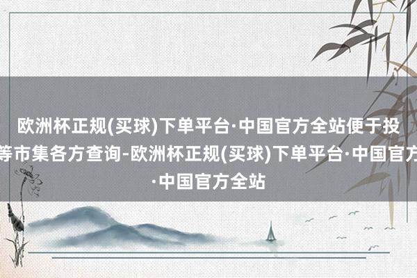 欧洲杯正规(买球)下单平台·中国官方全站便于投资者等市集各方查询-欧洲杯正规(买球)下单平台·中国官方全站